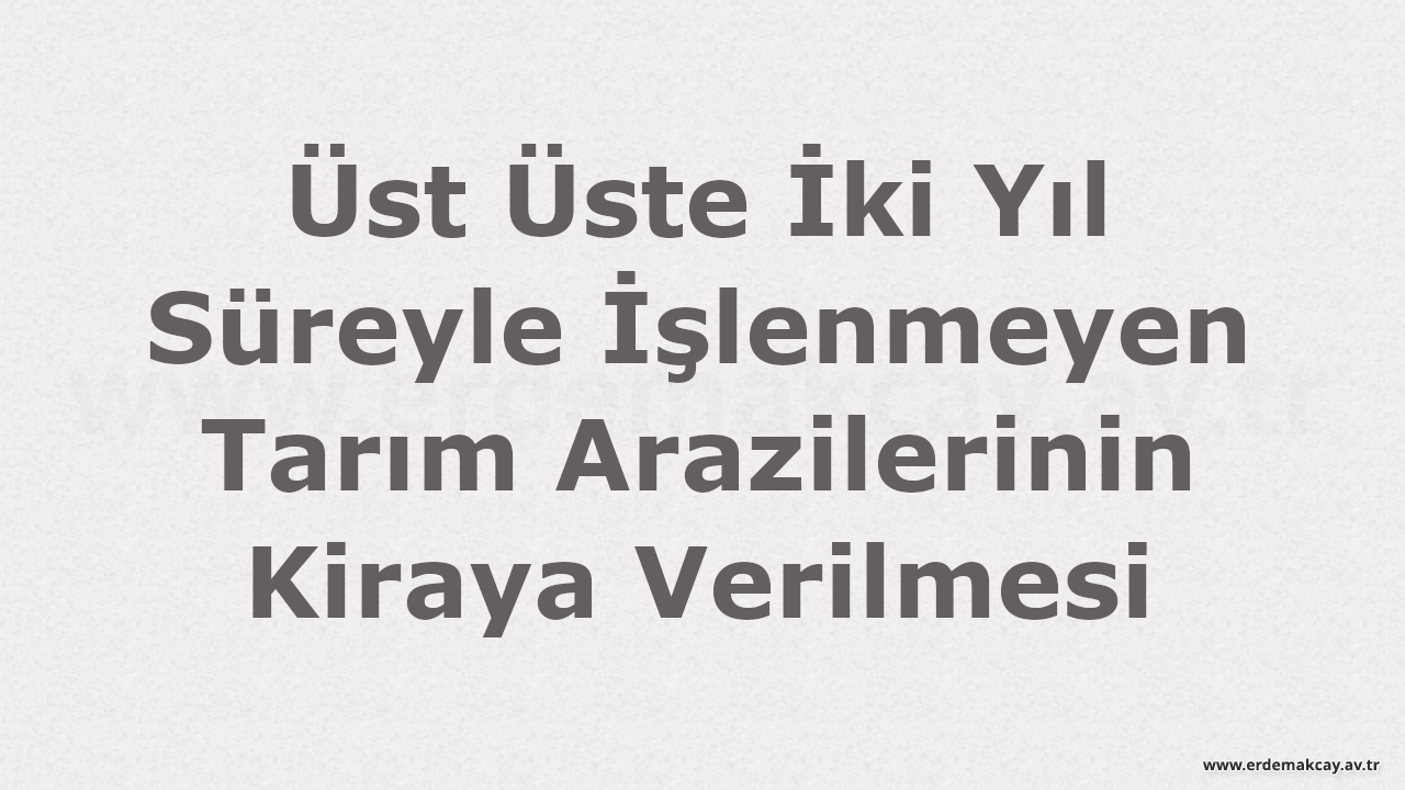 Üst Üste İki Yıl Süreyle İşlenmeyen Tarım Arazilerinin Kiraya Verilmesi