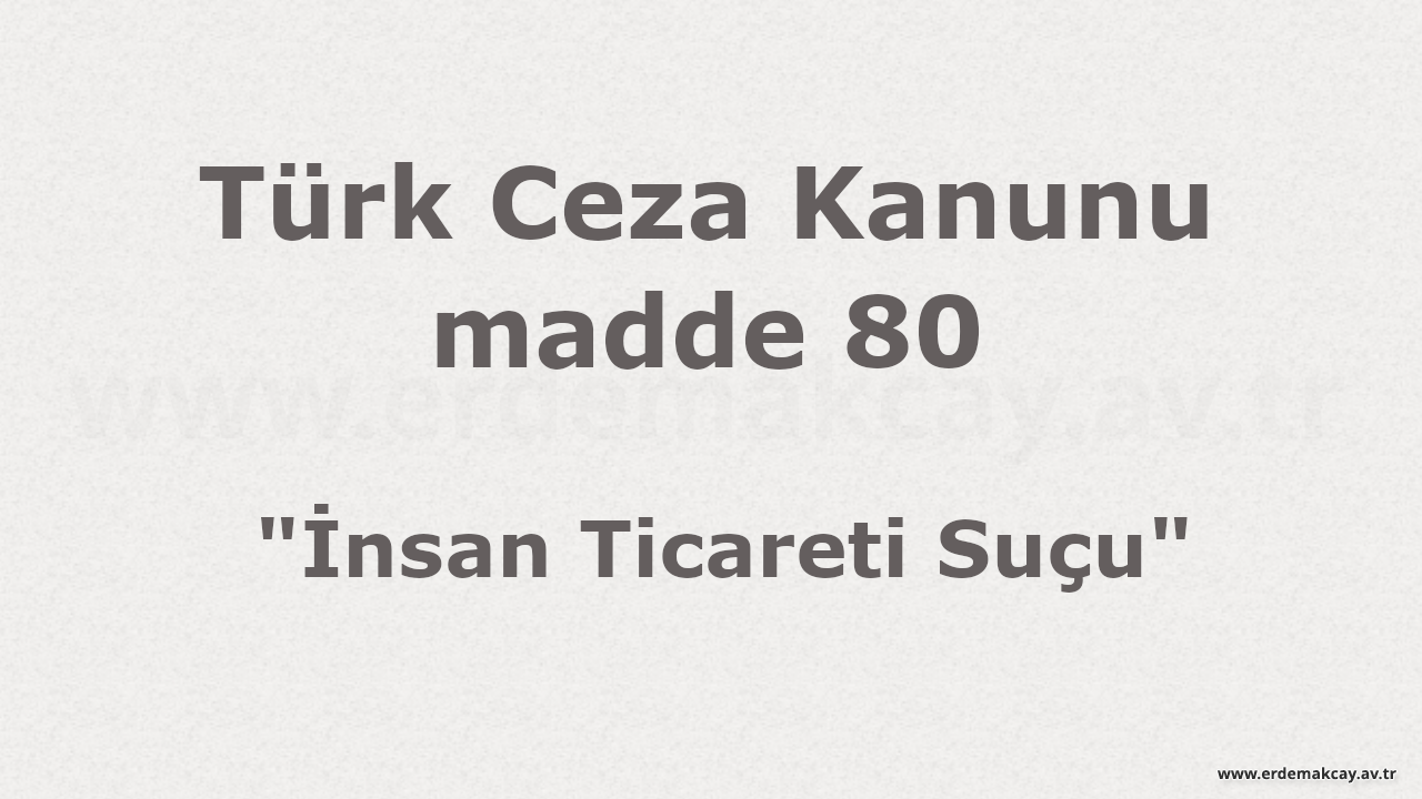 TCK madde 80 – İnsan Ticareti Suçu (19 Önemli Soru Cevap)